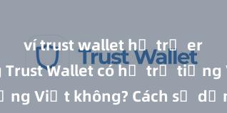 ví trust wallet hỗ trợ erc721 không Trust Wallet có hỗ trợ tiếng Việt không? Cách sử dụng dễ dàng